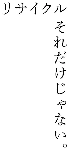 リサイクル　それだけじゃない。